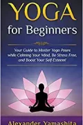 Yoga: for Beginners: Your Guide to Master Yoga Poses while calming your mind, be stress free, and boost