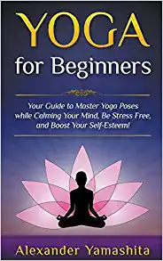 Yoga: for Beginners: Your Guide to Master Yoga Poses while calming your mind, be stress free, and boost